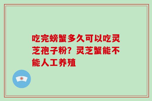 吃完螃蟹多久可以吃灵芝孢子粉？灵芝蟹能不能人工养殖-第1张图片-破壁灵芝孢子粉研究指南