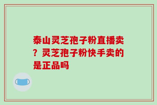 泰山灵芝孢子粉直播卖?灵芝孢子粉快手卖的是正品吗-第1张图片-破壁灵芝孢子粉研究指南 泰山灵芝孢子粉直播卖?灵芝孢子粉快手卖的是正品吗-第1张图片-破壁灵芝孢子粉研究指南