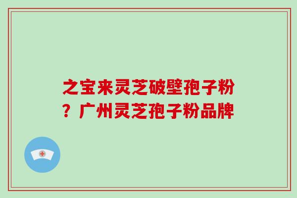 之宝来灵芝破壁孢子粉?广州灵芝孢子粉品牌-第1张图片-破壁灵芝孢子粉研究指南 之宝来灵芝破壁孢子粉?广州灵芝孢子粉品牌-第1张图片-破壁灵芝孢子粉研究指南