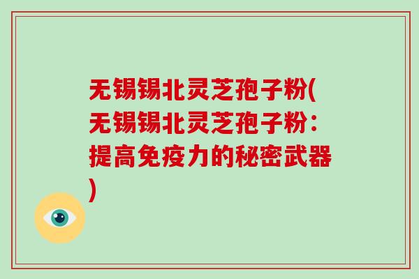 无锡锡北灵芝孢子粉(无锡锡北灵芝孢子粉:提高免疫力的秘密武器)-第1张图片-破壁灵芝孢子粉研究指南 无锡锡北灵芝孢子粉(无锡锡北灵芝孢子粉:提高免疫力的秘密武器)-第1张图片-破壁灵芝孢子粉研究指南