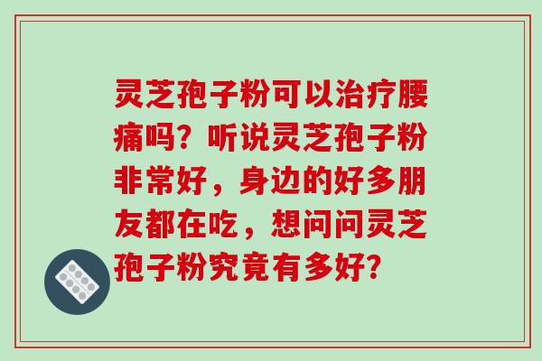 灵芝孢子粉可以治疗腰痛吗?听说灵芝孢子粉非常好,身边的好多朋友都在吃,想问问灵芝孢子粉究竟有多好?-第1张图片-破壁灵芝孢子粉研究指南 灵芝孢子粉可以治疗腰痛吗?听说灵芝孢子粉非常好,身边的好多朋友都在吃,想问问灵芝孢子粉究竟有多好?-第1张图片-破壁灵芝孢子粉研究指南