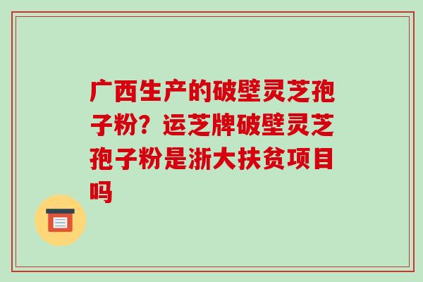 广西生产的破壁灵芝孢子粉?运芝牌破壁灵芝孢子粉是浙大扶贫项目吗-第1张图片-破壁灵芝孢子粉研究指南 广西生产的破壁灵芝孢子粉?运芝牌破壁灵芝孢子粉是浙大扶贫项目吗-第1张图片-破壁灵芝孢子粉研究指南