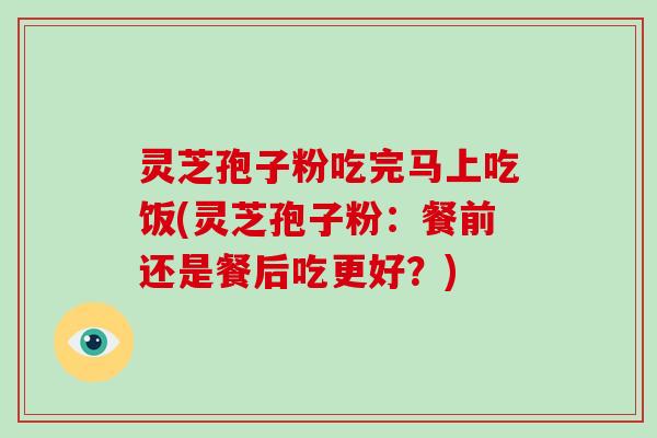 灵芝孢子粉吃完马上吃饭(灵芝孢子粉:餐前还是餐后吃更好?)-第1张图片-破壁灵芝孢子粉研究指南 灵芝孢子粉吃完马上吃饭(灵芝孢子粉:餐前还是餐后吃更好?)-第1张图片-破壁灵芝孢子粉研究指南