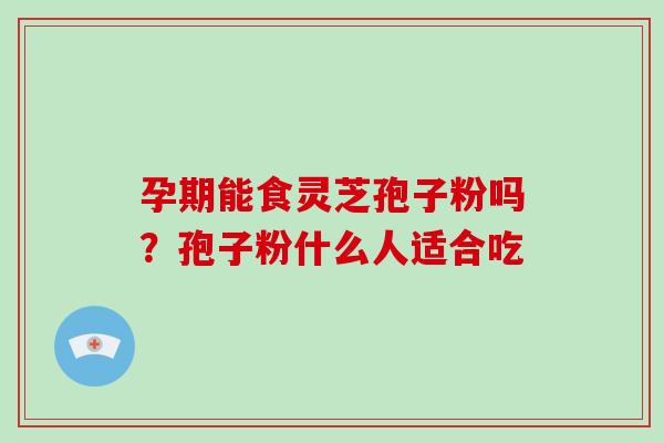 孕期能食灵芝孢子粉吗?孢子粉什么人适合吃-第1张图片-破壁灵芝孢子粉研究指南 孕期能食灵芝孢子粉吗?孢子粉什么人适合吃-第1张图片-破壁灵芝孢子粉研究指南