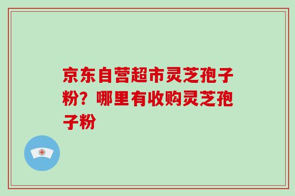 京东自营超市灵芝孢子粉?哪里有收购灵芝孢子粉-第1张图片-破壁灵芝孢子粉研究指南 京东自营超市灵芝孢子粉?哪里有收购灵芝孢子粉-第1张图片-破壁灵芝孢子粉研究指南