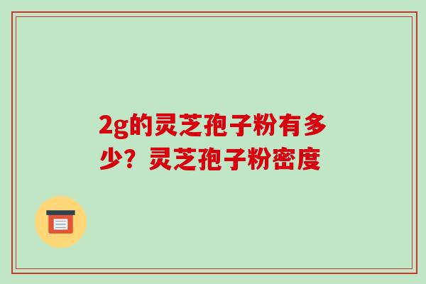 2g的灵芝孢子粉有多少?灵芝孢子粉密度-第1张图片-破壁灵芝孢子粉研究指南 2g的灵芝孢子粉有多少?灵芝孢子粉密度-第1张图片-破壁灵芝孢子粉研究指南