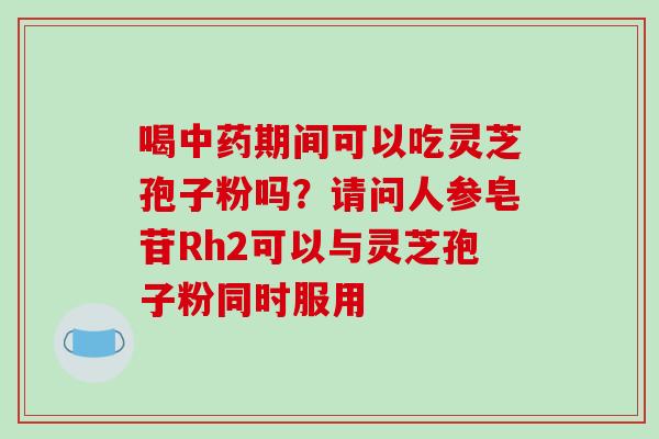 喝中药期间可以吃灵芝孢子粉吗？请问人参皂苷Rh2可以与灵芝孢子粉同时服用-第1张图片-破壁灵芝孢子粉研究指南