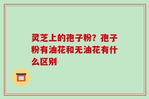 灵芝上的孢子粉?孢子粉有油花和无油花有什么区别-第1张图片-破壁灵芝孢子粉研究指南 灵芝上的孢子粉?孢子粉有油花和无油花有什么区别-第1张图片-破壁灵芝孢子粉研究指南