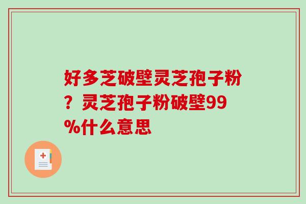 好多芝破壁灵芝孢子粉?灵芝孢子粉破壁99%什么意思-第1张图片-破壁灵芝孢子粉研究指南 好多芝破壁灵芝孢子粉?灵芝孢子粉破壁99%什么意思-第1张图片-破壁灵芝孢子粉研究指南
