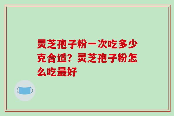 灵芝孢子粉一次吃多少克合适？灵芝孢子粉怎么吃最好-第1张图片-破壁灵芝孢子粉研究指南