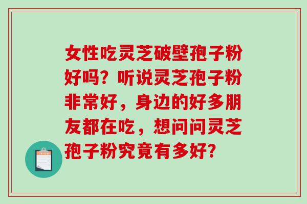 女性吃灵芝破壁孢子粉好吗?听说灵芝孢子粉非常好,身边的好多朋友都在吃,想问问灵芝孢子粉究竟有多好?-第1张图片-破壁灵芝孢子粉研究指南 女性吃灵芝破壁孢子粉好吗?听说灵芝孢子粉非常好,身边的好多朋友都在吃,想问问灵芝孢子粉究竟有多好?-第1张图片-破壁灵芝孢子粉研究指南