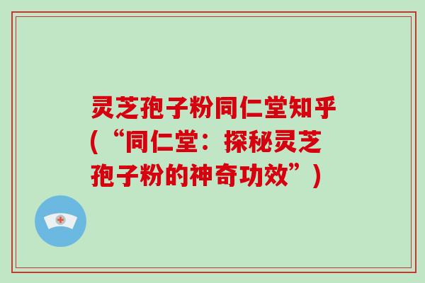 灵芝孢子粉同仁堂知乎(“同仁堂:探秘灵芝孢子粉的神奇功效”)-第1张图片-破壁灵芝孢子粉研究指南 灵芝孢子粉同仁堂知乎(“同仁堂:探秘灵芝孢子粉的神奇功效”)-第1张图片-破壁灵芝孢子粉研究指南