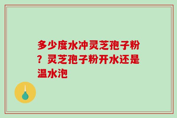 多少度水冲灵芝孢子粉？灵芝孢子粉开水还是温水泡-第1张图片-破壁灵芝孢子粉研究指南