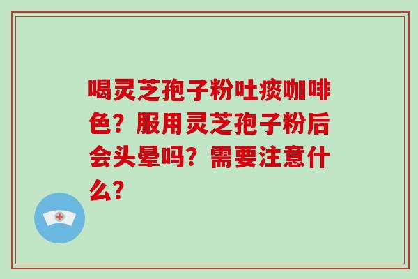 喝灵芝孢子粉吐痰咖啡色?服用灵芝孢子粉后会头晕吗?需要注意什么?-第1张图片-破壁灵芝孢子粉研究指南 喝灵芝孢子粉吐痰咖啡色?服用灵芝孢子粉后会头晕吗?需要注意什么?-第1张图片-破壁灵芝孢子粉研究指南