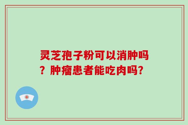 灵芝孢子粉可以消肿吗？肿瘤患者能吃肉吗？-第1张图片-破壁灵芝孢子粉研究指南