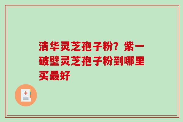 清华灵芝孢子粉?紫一破壁灵芝孢子粉到哪里买最好-第1张图片-破壁灵芝孢子粉研究指南 清华灵芝孢子粉?紫一破壁灵芝孢子粉到哪里买最好-第1张图片-破壁灵芝孢子粉研究指南