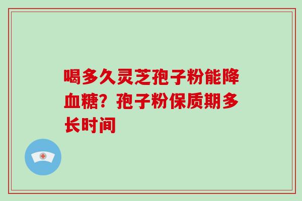 喝多久灵芝孢子粉能降血糖?孢子粉保质期多长时间-第1张图片-破壁灵芝孢子粉研究指南 喝多久灵芝孢子粉能降血糖?孢子粉保质期多长时间-第1张图片-破壁灵芝孢子粉研究指南