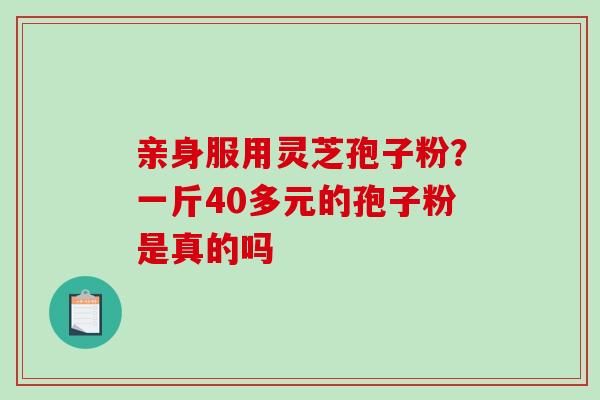 亲身服用灵芝孢子粉?一斤40多元的孢子粉是真的吗-第1张图片-破壁灵芝孢子粉研究指南 亲身服用灵芝孢子粉?一斤40多元的孢子粉是真的吗-第1张图片-破壁灵芝孢子粉研究指南