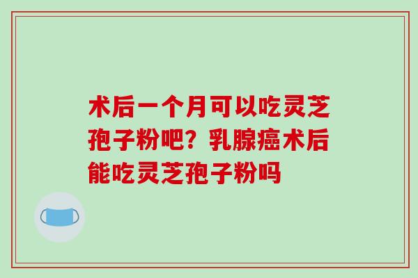 术后一个月可以吃灵芝孢子粉吧?乳腺癌术后能吃灵芝孢子粉吗-第1张图片-破壁灵芝孢子粉研究指南 术后一个月可以吃灵芝孢子粉吧?乳腺癌术后能吃灵芝孢子粉吗-第1张图片-破壁灵芝孢子粉研究指南