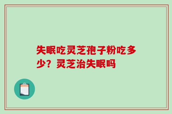 失眠吃灵芝孢子粉吃多少?灵芝治失眠吗-第1张图片-破壁灵芝孢子粉研究指南 失眠吃灵芝孢子粉吃多少?灵芝治失眠吗-第1张图片-破壁灵芝孢子粉研究指南