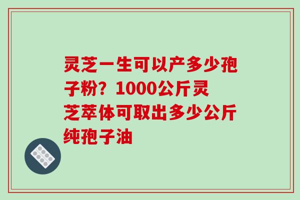 灵芝一生可以产多少孢子粉?1000公斤灵芝萃体可取出多少公斤纯孢子油-第1张图片-破壁灵芝孢子粉研究指南 灵芝一生可以产多少孢子粉?1000公斤灵芝萃体可取出多少公斤纯孢子油-第1张图片-破壁灵芝孢子粉研究指南