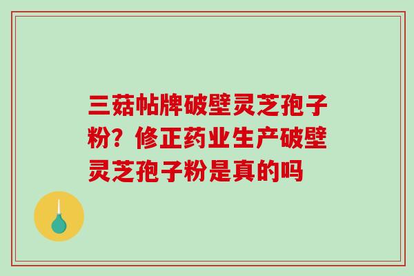 三菇帖牌破壁灵芝孢子粉?修正药业生产破壁灵芝孢子粉是真的吗-第1张图片-破壁灵芝孢子粉研究指南 三菇帖牌破壁灵芝孢子粉?修正药业生产破壁灵芝孢子粉是真的吗-第1张图片-破壁灵芝孢子粉研究指南