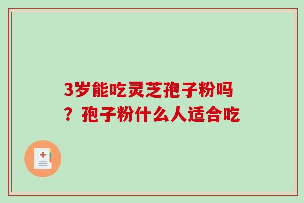 3岁能吃灵芝孢子粉吗?孢子粉什么人适合吃-第1张图片-破壁灵芝孢子粉研究指南 3岁能吃灵芝孢子粉吗?孢子粉什么人适合吃-第1张图片-破壁灵芝孢子粉研究指南