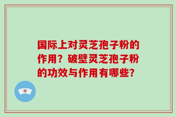 国际上对灵芝孢子粉的作用?破壁灵芝孢子粉的功效与作用有哪些?-第1张图片-破壁灵芝孢子粉研究指南 国际上对灵芝孢子粉的作用?破壁灵芝孢子粉的功效与作用有哪些?-第1张图片-破壁灵芝孢子粉研究指南