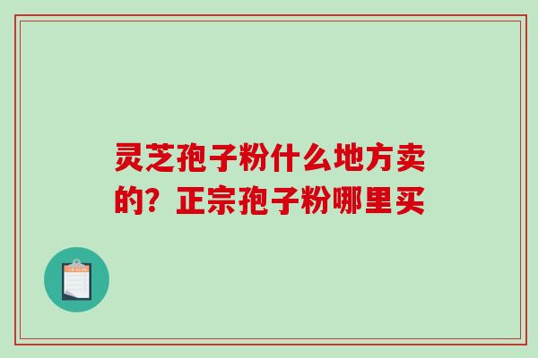 灵芝孢子粉什么地方卖的?正宗孢子粉哪里买-第1张图片-破壁灵芝孢子粉研究指南 灵芝孢子粉什么地方卖的?正宗孢子粉哪里买-第1张图片-破壁灵芝孢子粉研究指南