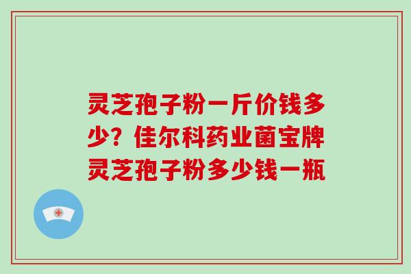灵芝孢子粉一斤价钱多少?佳尔科药业菌宝牌灵芝孢子粉多少钱一瓶-第1张图片-破壁灵芝孢子粉研究指南 灵芝孢子粉一斤价钱多少?佳尔科药业菌宝牌灵芝孢子粉多少钱一瓶-第1张图片-破壁灵芝孢子粉研究指南