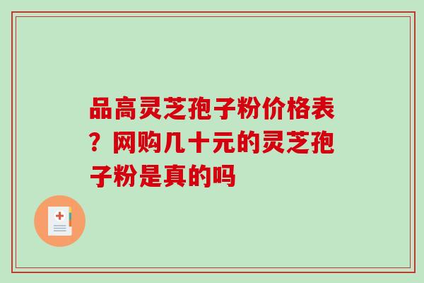 品高灵芝孢子粉价格表?网购几十元的灵芝孢子粉是真的吗-第1张图片-破壁灵芝孢子粉研究指南 品高灵芝孢子粉价格表?网购几十元的灵芝孢子粉是真的吗-第1张图片-破壁灵芝孢子粉研究指南