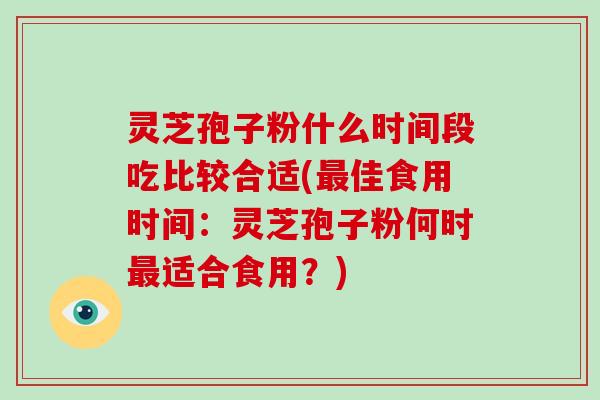 灵芝孢子粉什么时间段吃比较合适(最佳食用时间:灵芝孢子粉何时最适合食用?)-第1张图片-破壁灵芝孢子粉研究指南 灵芝孢子粉什么时间段吃比较合适(最佳食用时间:灵芝孢子粉何时最适合食用?)-第1张图片-破壁灵芝孢子粉研究指南