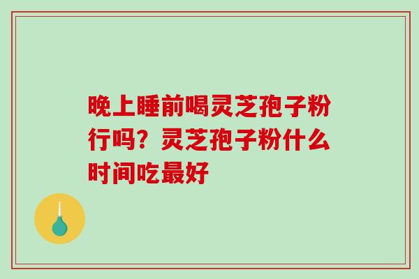 晚上睡前喝灵芝孢子粉行吗？灵芝孢子粉什么时间吃最好-第1张图片-破壁灵芝孢子粉研究指南