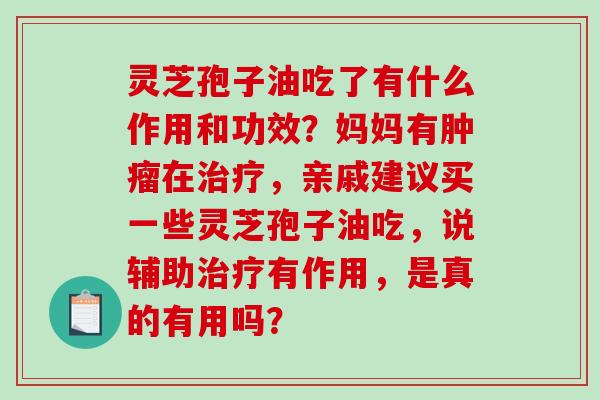灵芝孢子油吃了有什么作用和功效？妈妈有肿瘤在治疗，亲戚建议买一些灵芝孢子油吃，说辅助治疗有作用，是真的有用吗？-第1张图片-破壁灵芝孢子粉研究指南