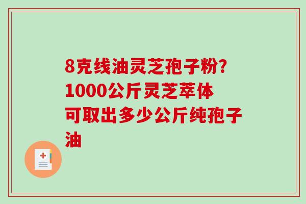 8克线油灵芝孢子粉?1000公斤灵芝萃体可取出多少公斤纯孢子油-第1张图片-破壁灵芝孢子粉研究指南 8克线油灵芝孢子粉?1000公斤灵芝萃体可取出多少公斤纯孢子油-第1张图片-破壁灵芝孢子粉研究指南