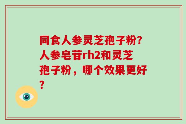 同食人参灵芝孢子粉?人参皂苷rh2和灵芝孢子粉,哪个效果更好?-第1张图片-破壁灵芝孢子粉研究指南 同食人参灵芝孢子粉?人参皂苷rh2和灵芝孢子粉,哪个效果更好?-第1张图片-破壁灵芝孢子粉研究指南
