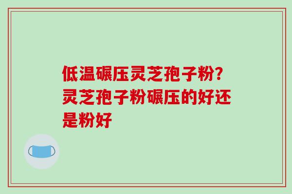 低温碾压灵芝孢子粉?灵芝孢子粉碾压的好还是粉好-第1张图片-破壁灵芝孢子粉研究指南 低温碾压灵芝孢子粉?灵芝孢子粉碾压的好还是粉好-第1张图片-破壁灵芝孢子粉研究指南