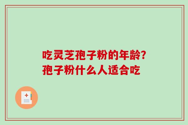 吃灵芝孢子粉的年龄？孢子粉什么人适合吃-第1张图片-破壁灵芝孢子粉研究指南