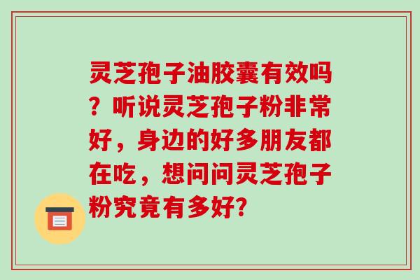灵芝孢子油胶囊有效吗？听说灵芝孢子粉非常好，身边的好多朋友都在吃，想问问灵芝孢子粉究竟有多好？-第1张图片-破壁灵芝孢子粉研究指南