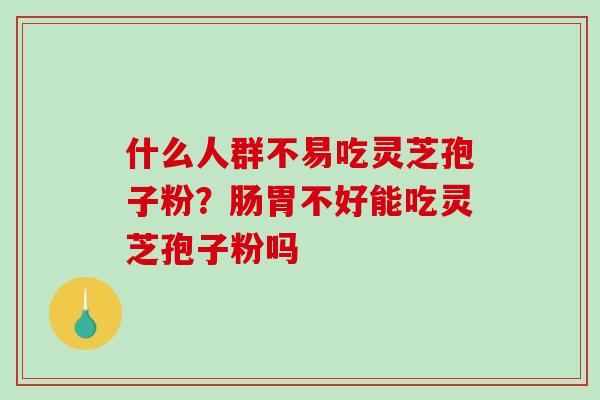 什么人群不易吃灵芝孢子粉?肠胃不好能吃灵芝孢子粉吗-第1张图片-破壁灵芝孢子粉研究指南 什么人群不易吃灵芝孢子粉?肠胃不好能吃灵芝孢子粉吗-第1张图片-破壁灵芝孢子粉研究指南