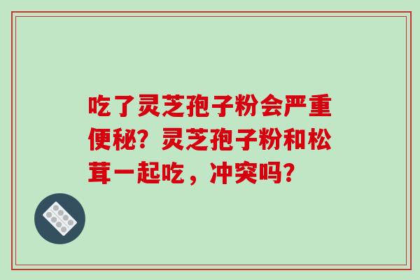 吃了灵芝孢子粉会严重便秘?灵芝孢子粉和松茸一起吃,冲突吗?-第1张图片-破壁灵芝孢子粉研究指南 吃了灵芝孢子粉会严重便秘?灵芝孢子粉和松茸一起吃,冲突吗?-第1张图片-破壁灵芝孢子粉研究指南