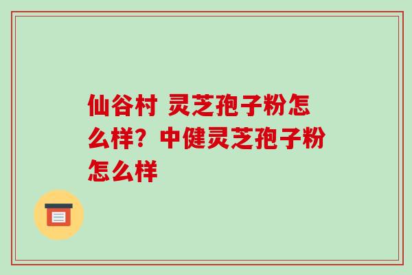 仙谷村 灵芝孢子粉怎么样?中健灵芝孢子粉怎么样-第1张图片-破壁灵芝孢子粉研究指南 仙谷村 灵芝孢子粉怎么样?中健灵芝孢子粉怎么样-第1张图片-破壁灵芝孢子粉研究指南