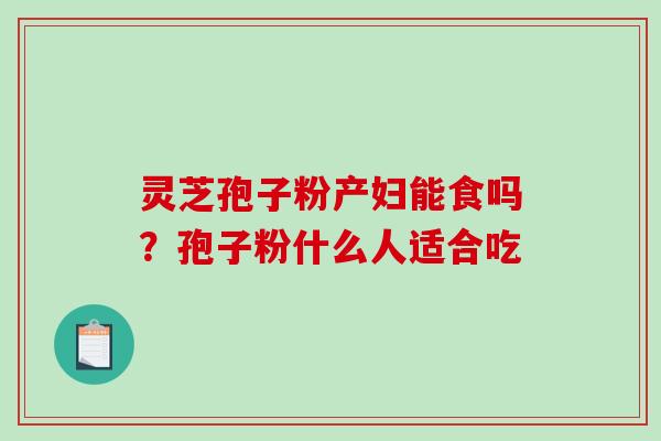 灵芝孢子粉产妇能食吗?孢子粉什么人适合吃-第1张图片-破壁灵芝孢子粉研究指南 灵芝孢子粉产妇能食吗?孢子粉什么人适合吃-第1张图片-破壁灵芝孢子粉研究指南