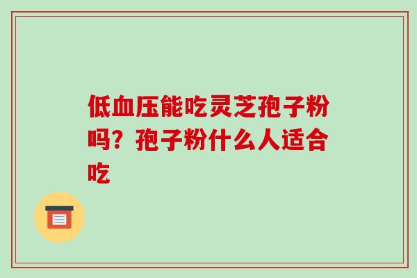 低血压能吃灵芝孢子粉吗?孢子粉什么人适合吃-第1张图片-破壁灵芝孢子粉研究指南 低血压能吃灵芝孢子粉吗?孢子粉什么人适合吃-第1张图片-破壁灵芝孢子粉研究指南