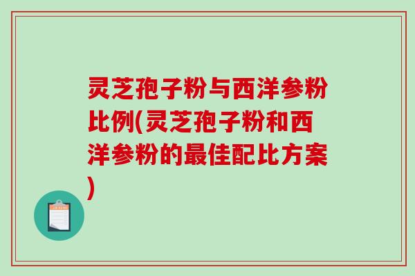 灵芝孢子粉与西洋参粉比例(灵芝孢子粉和西洋参粉的最佳配比方案)-第1张图片-破壁灵芝孢子粉研究指南 灵芝孢子粉与西洋参粉比例(灵芝孢子粉和西洋参粉的最佳配比方案)-第1张图片-破壁灵芝孢子粉研究指南