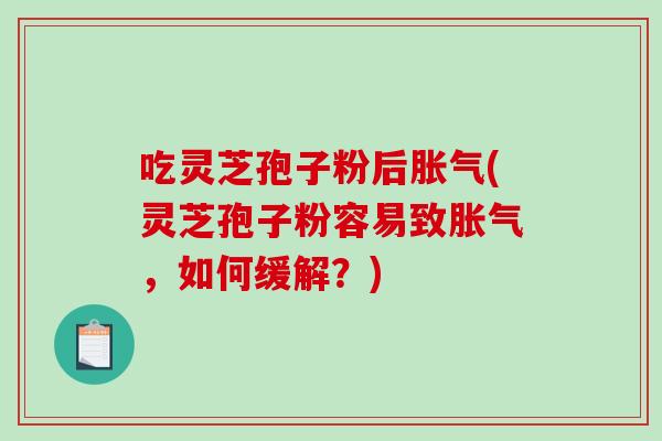 吃灵芝孢子粉后胀气(灵芝孢子粉容易致胀气，如何缓解？)-第1张图片-破壁灵芝孢子粉研究指南