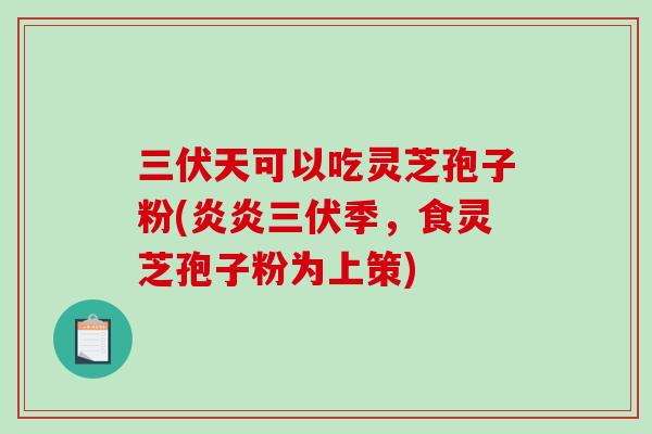 三伏天可以吃灵芝孢子粉(炎炎三伏季,食灵芝孢子粉为上策)-第1张图片-破壁灵芝孢子粉研究指南 三伏天可以吃灵芝孢子粉(炎炎三伏季,食灵芝孢子粉为上策)-第1张图片-破壁灵芝孢子粉研究指南