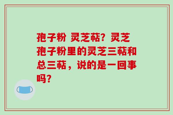 孢子粉 灵芝萜?灵芝孢子粉里的灵芝三萜和总三萜,说的是一回事吗?-第1张图片-破壁灵芝孢子粉研究指南 孢子粉 灵芝萜?灵芝孢子粉里的灵芝三萜和总三萜,说的是一回事吗?-第1张图片-破壁灵芝孢子粉研究指南