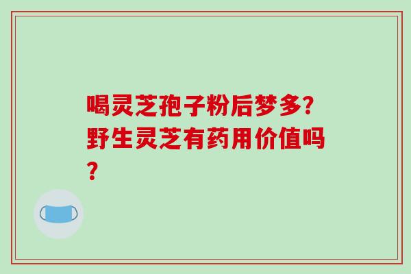 喝灵芝孢子粉后梦多？野生灵芝有药用价值吗？-第1张图片-破壁灵芝孢子粉研究指南