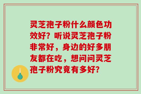灵芝孢子粉什么颜色功效好?听说灵芝孢子粉非常好,身边的好多朋友都在吃,想问问灵芝孢子粉究竟有多好?-第1张图片-破壁灵芝孢子粉研究指南 灵芝孢子粉什么颜色功效好?听说灵芝孢子粉非常好,身边的好多朋友都在吃,想问问灵芝孢子粉究竟有多好?-第1张图片-破壁灵芝孢子粉研究指南